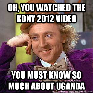 Oh, you watched the KONY 2012 video you must know so much about uganda  Condescending Wonka