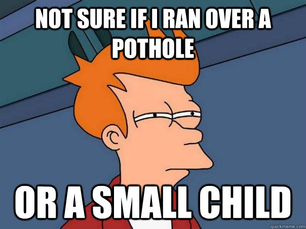 Not sure if I ran over a pothole Or a small child - Not sure if I ran over a pothole Or a small child  Futurama Fry