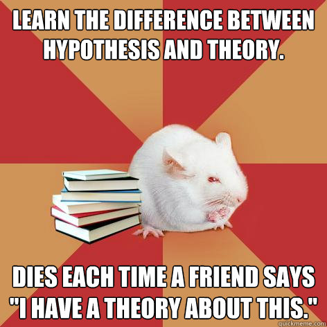 Learn the difference between hypothesis and theory. Dies each time a friend says 