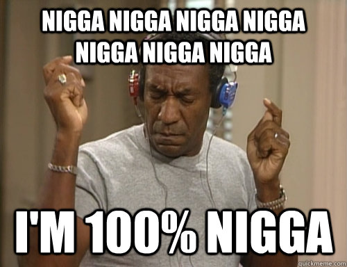 Nigga Nigga Nigga Nigga Nigga Nigga Nigga I'm 100% NIgga  Bill Cosby Headphones