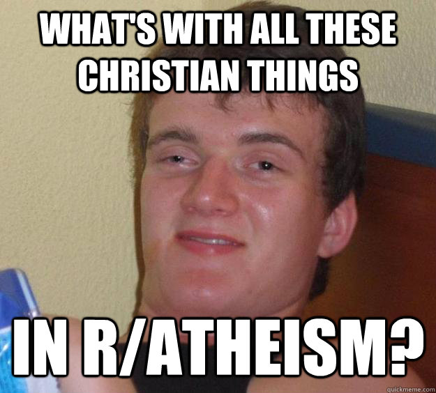 What's with all these christian things In r/atheism? - What's with all these christian things In r/atheism?  10 Guy
