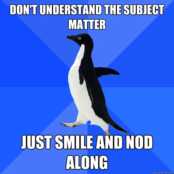 Don't understand the subject matter just smile and nod along  Socially Awkward Penguin