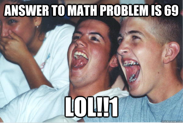 answer to math problem is 69 LOL!!1  Immature High Schoolers