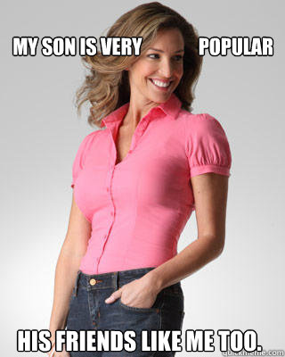 my son is very               popular His friends like me too.  Oblivious Suburban Mom