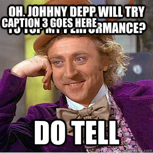 Oh, johhny depp will try to top my performance? do tell Caption 3 goes here  Creepy Wonka