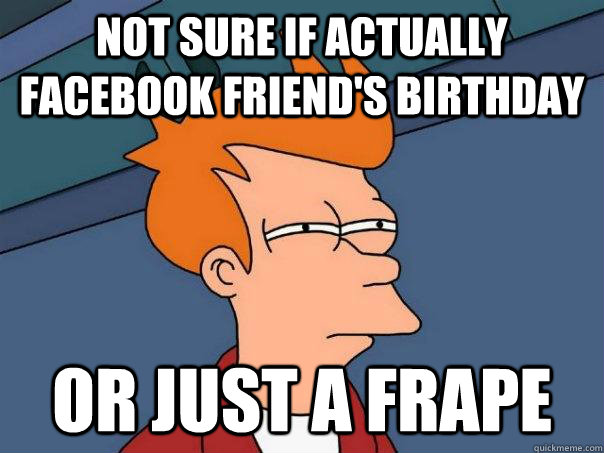 Not sure if actually facebook friend's birthday or just a frape  Futurama Fry