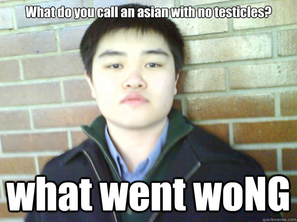 What do you call an asian with no testicles? what went woNG - What do you call an asian with no testicles? what went woNG  Asian Sensation