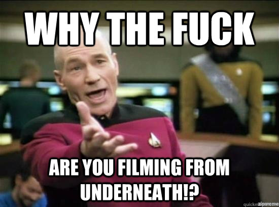 Why the fuck are you filming from underneath!?  Annoyed Picard HD