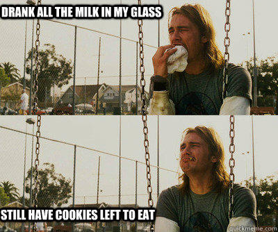 drank all the milk in my glass still have cookies left to eat - drank all the milk in my glass still have cookies left to eat  First World Stoner Problems