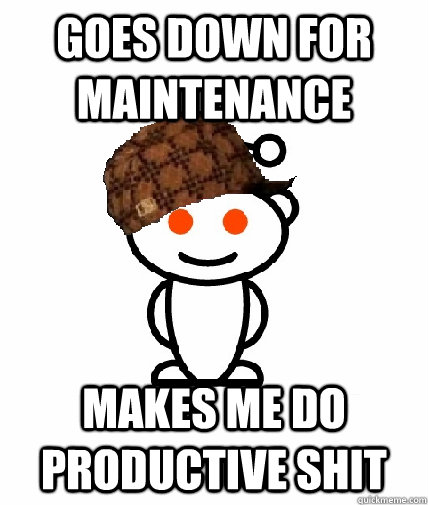goes down for maintenance makes me do productive shit  Scumbag Redditor