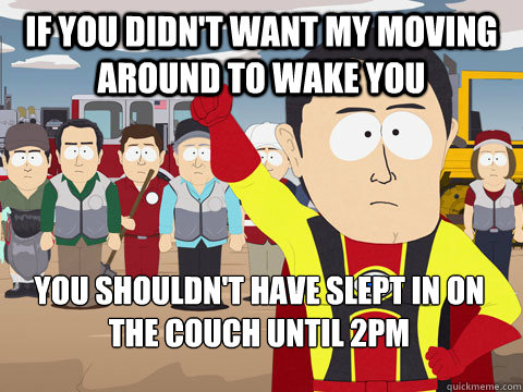 If you didn't want my moving around to wake you you shouldn't have slept in on the couch until 2pm - If you didn't want my moving around to wake you you shouldn't have slept in on the couch until 2pm  Captain Hindsight