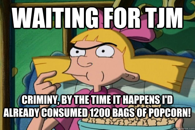 Waiting for TJM Criminy, by the time it happens I'd already consumed 1200 bags of popcorn!   Helga G Pataki TV