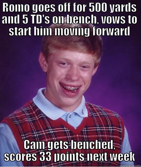 ROMO GOES OFF FOR 500 YARDS AND 5 TD'S ON BENCH, VOWS TO START HIM MOVING FORWARD CAM GETS BENCHED, SCORES 33 POINTS NEXT WEEK Bad Luck Brian