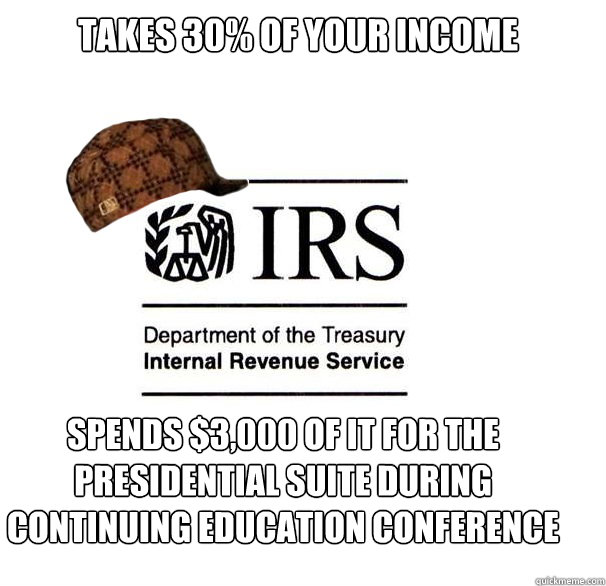 Takes 30% of Your Income Spends $3,000 of it for the Presidential Suite during continuing education conference  Scumbag IRS