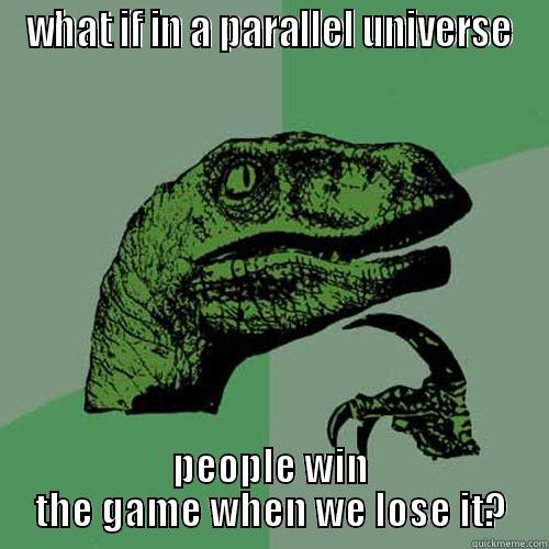 WHAT IF IN A PARALLEL UNIVERSE PEOPLE WIN THE GAME WHEN WE LOSE IT? Philosoraptor