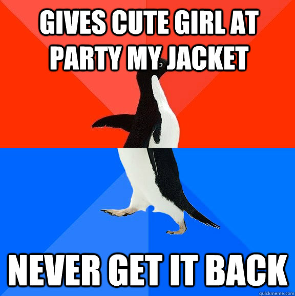 Gives cute girl at party my jacket never get it back  Socially Awesome Awkward Penguin