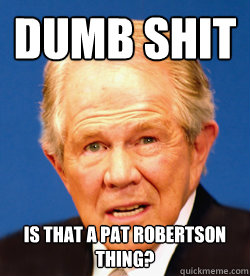 Dumb Shit Is that a Pat Robertson thing?  Pat Robertson