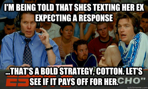 I'm being told that shes texting her ex expecting a response ...That's a bold strategy, Cotton. Let's see if it pays off for her.   