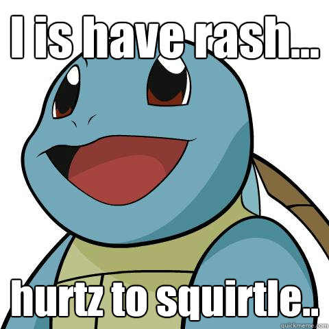 I is have rash... hurtz to squirtle..  Squirtle