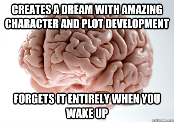 CREATES A DREAM WITH AMAZING CHARACTER AND PLOT DEVELOPMENT Forgets it entirely when you wake up - CREATES A DREAM WITH AMAZING CHARACTER AND PLOT DEVELOPMENT Forgets it entirely when you wake up  Scumbag Brain make you late to work