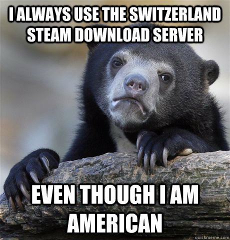 I always use the switzerland steam download server  Even though I am American  - I always use the switzerland steam download server  Even though I am American   Confession Bear