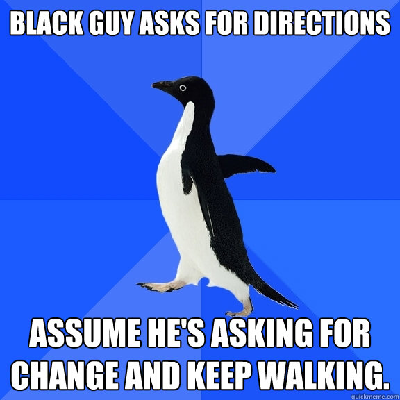 BLACK GUY ASKS FOR DIRECTIONS ASSUME HE'S ASKING FOR CHANGE AND KEEP WALKING.  Socially Awkward Penguin
