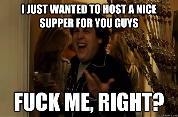 i just wanted to host a nice supper for you guys Fuck Me, Right? - i just wanted to host a nice supper for you guys Fuck Me, Right?  Fuck Me, Right