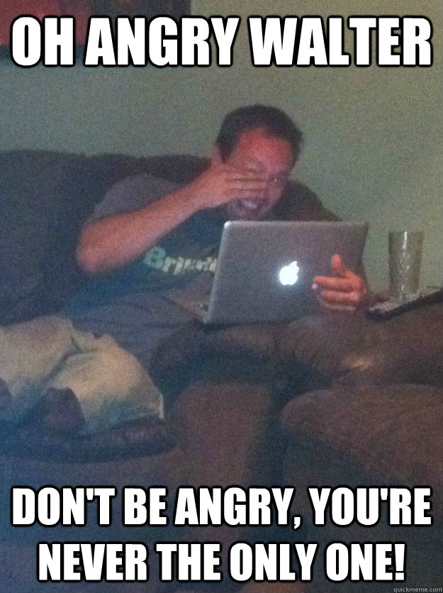 Oh Angry Walter don't be angry, you're never the only one!  Meme-discovering dad walking dead
