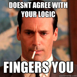 doesnt agree with your logic fingers you  Madmen Logic