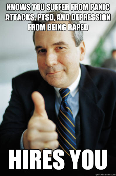 Knows you suffer from panic attacks, PTSD, and depression from being raped  Hires you  Good Guy Boss