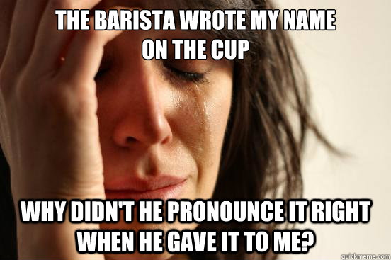 The barista wrote my name 
on the cup Why didn't he pronounce it right when he gave it to me?  First World Problems