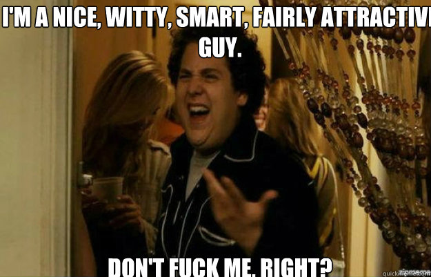 I'm a nice, witty, smart, fairly attractive guy. Don't FUCK ME, RIGHT?  fuck me right