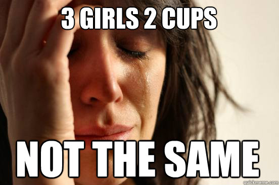 3 girls 2 cups NOT THE SAME  First World Problems