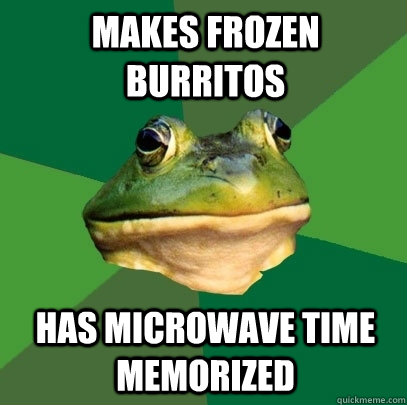 Makes frozen burritos Has microwave time memorized  Foul Bachelor Frog