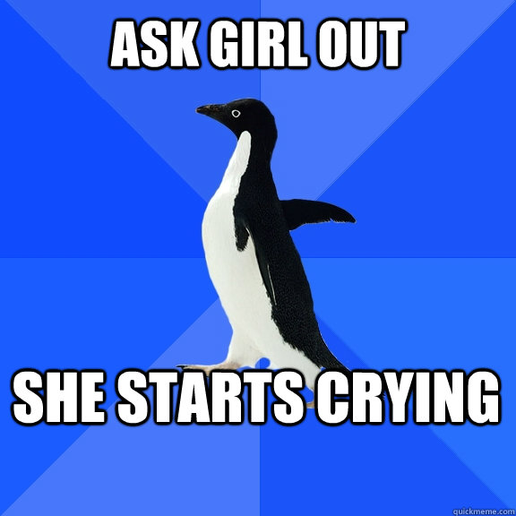 Ask girl out she starts crying    Socially Awkward Penguin