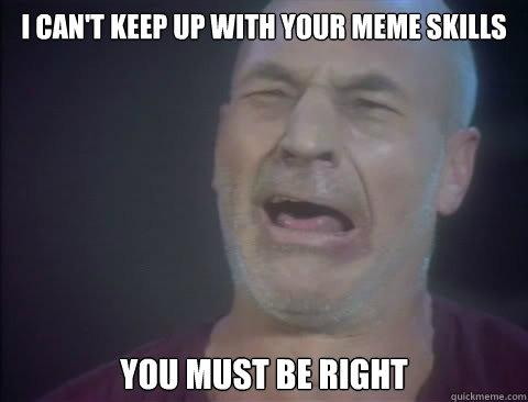 i can't keep up with your meme skills you must be right - i can't keep up with your meme skills you must be right  sad picard
