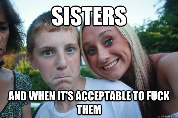 Sisters And When Its Acceptable To Fuck Them Tims Sister Quickmeme