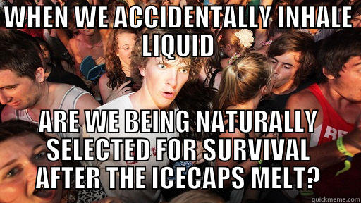 WHEN WE ACCIDENTALLY INHALE LIQUID ARE WE BEING NATURALLY SELECTED FOR SURVIVAL AFTER THE ICECAPS MELT? Sudden Clarity Clarence