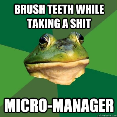 Brush teeth while taking a shit Micro-Manager  Foul Bachelor Frog