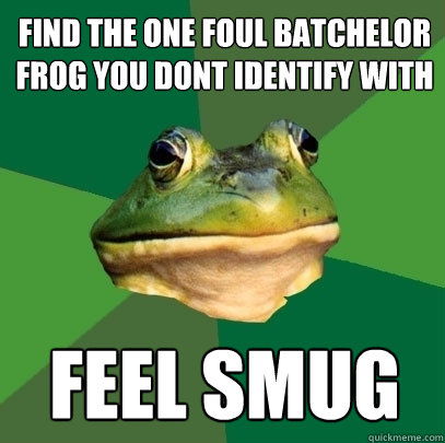 find the one foul batchelor frog you dont identify with feel smug  Foul Bachelor Frog