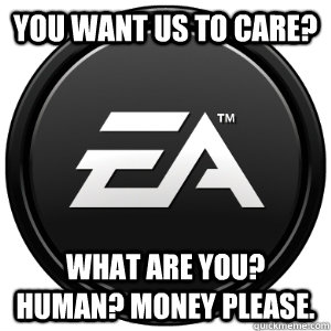 you want us to care? what are you? human? money please.  Scumbag EA