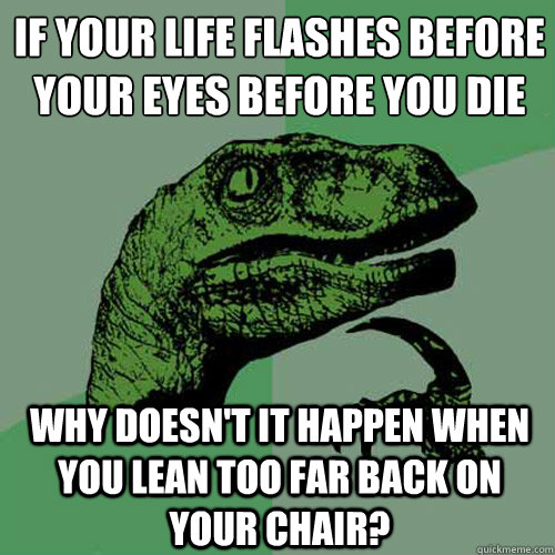 If your life flashes before your eyes before you die why doesn't it happen when you lean too far back on your chair?  Philosoraptor