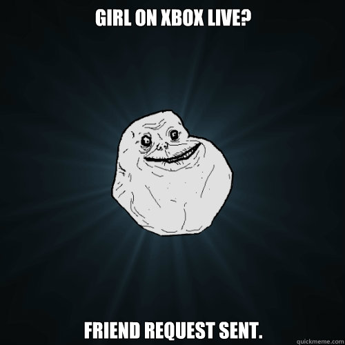 Girl On Xbox Live? Friend request sent.  Forever Alone