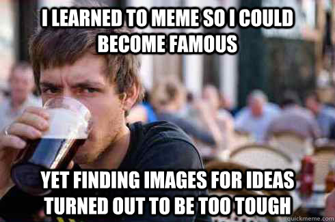 I learned to meme so I could become famous yet finding images for ideas turned out to be too tough  Lazy College Senior