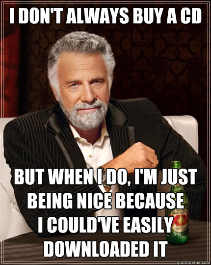I don't always buy a cd But when i do, I'm just being nice because
I could've easily downloaded it  The Most Interesting Man In The World