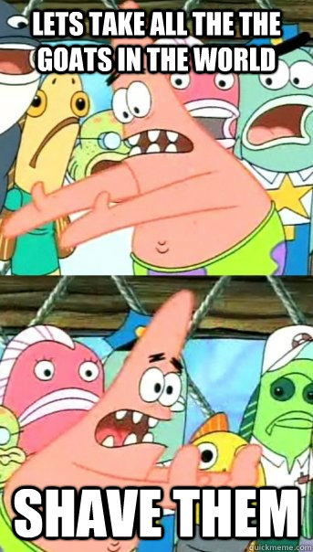 Lets take all the the goats in the world shave them  Push it somewhere else Patrick