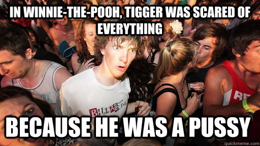 In Winnie-The-Pooh, Tigger was scared of everything Because he was a pussy  Sudden Clarity Clarence