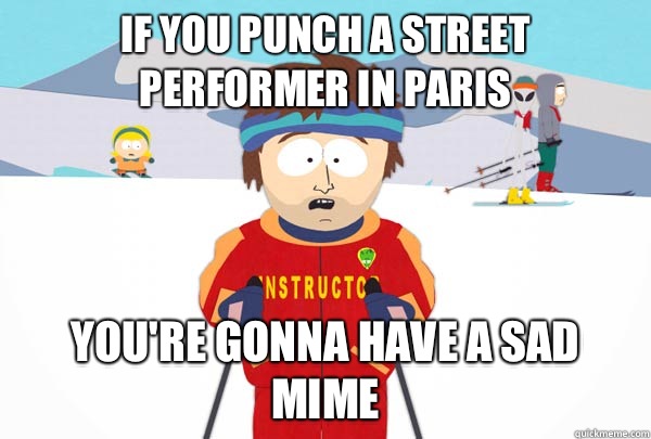 If you punch a street performer in Paris You're gonna have a sad mime  Super Cool Ski Instructor