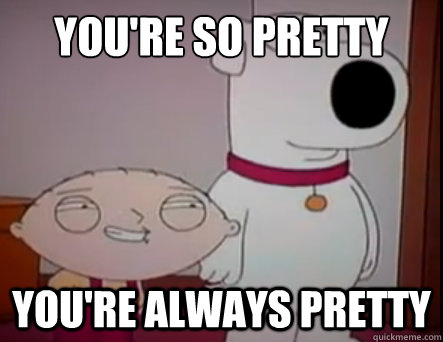 you're so pretty you're always pretty - you're so pretty you're always pretty  Stewie