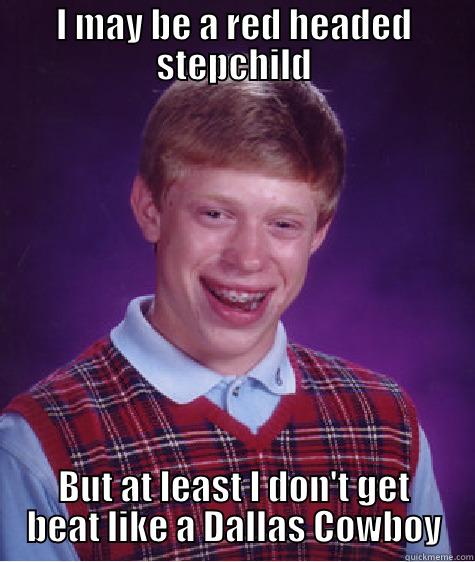 I MAY BE A RED HEADED STEPCHILD BUT AT LEAST I DON'T GET BEAT LIKE A DALLAS COWBOY Bad Luck Brian